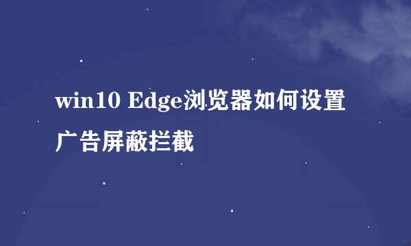 win10 Edge浏览器如何设置广告屏蔽拦截