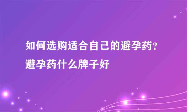 如何选购适合自己的避孕药?避孕药什么牌子好