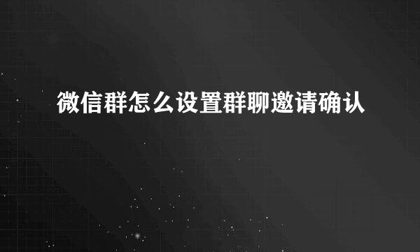 微信群怎么设置群聊邀请确认