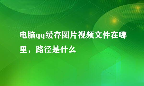 电脑qq缓存图片视频文件在哪里，路径是什么
