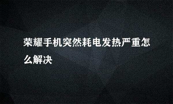 荣耀手机突然耗电发热严重怎么解决