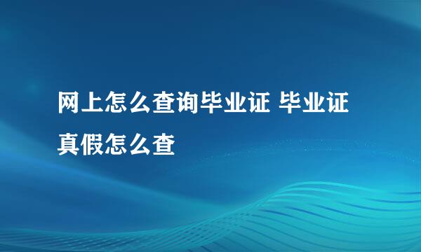 网上怎么查询毕业证 毕业证真假怎么查