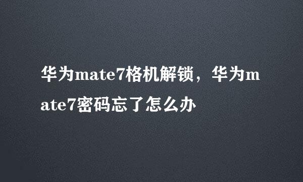 华为mate7格机解锁，华为mate7密码忘了怎么办