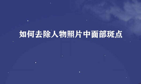 如何去除人物照片中面部斑点