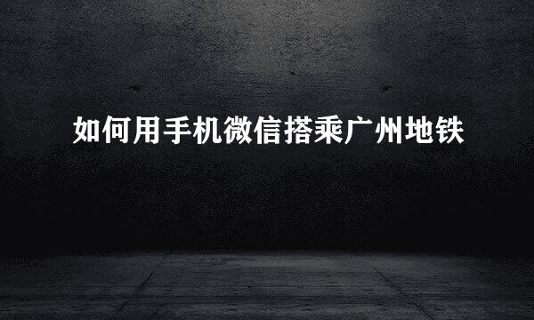 如何用手机微信搭乘广州地铁