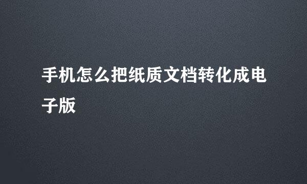 手机怎么把纸质文档转化成电子版