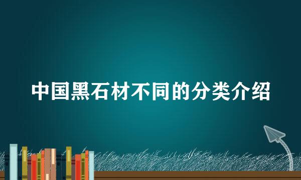 中国黑石材不同的分类介绍