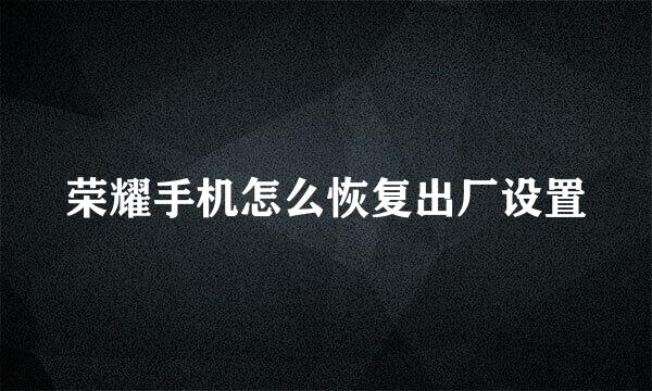 荣耀手机怎么恢复出厂设置
