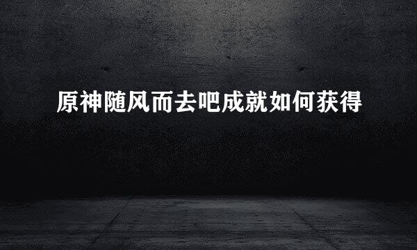 原神随风而去吧成就如何获得
