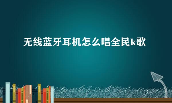 无线蓝牙耳机怎么唱全民k歌