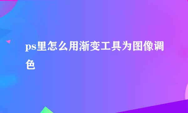 ps里怎么用渐变工具为图像调色