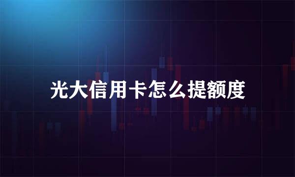光大信用卡怎么提额度