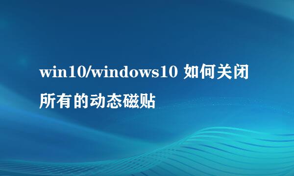 win10/windows10 如何关闭所有的动态磁贴