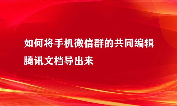 如何将手机微信群的共同编辑腾讯文档导出来