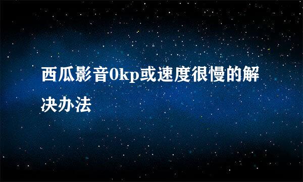 西瓜影音0kp或速度很慢的解决办法