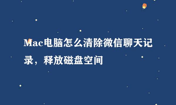 Mac电脑怎么清除微信聊天记录，释放磁盘空间