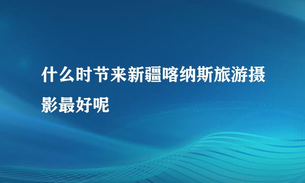 什么时节来新疆喀纳斯旅游摄影最好呢