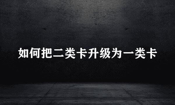 如何把二类卡升级为一类卡
