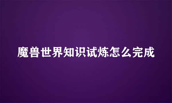 魔兽世界知识试炼怎么完成