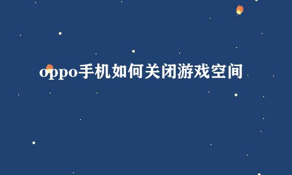 oppo手机如何关闭游戏空间