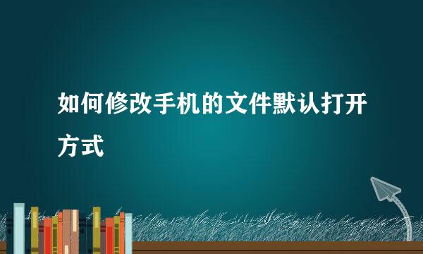 如何修改手机的文件默认打开方式