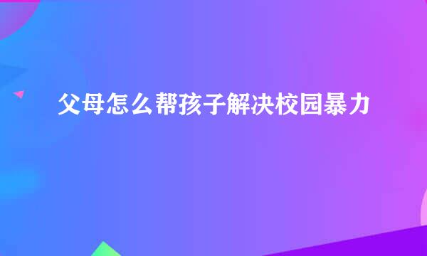 父母怎么帮孩子解决校园暴力