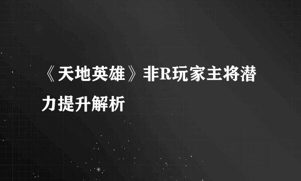 《天地英雄》非R玩家主将潜力提升解析
