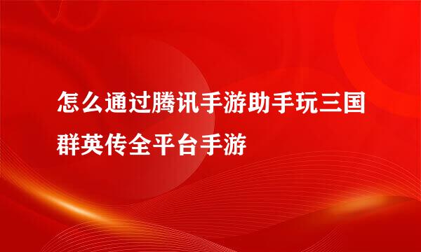 怎么通过腾讯手游助手玩三国群英传全平台手游
