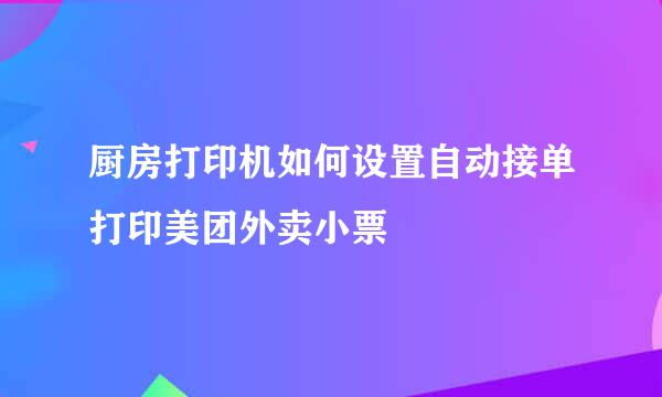 厨房打印机如何设置自动接单打印美团外卖小票