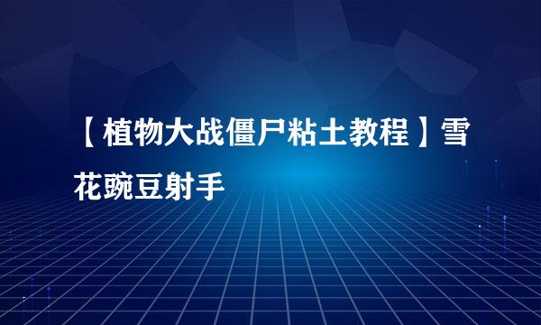 【植物大战僵尸粘土教程】雪花豌豆射手