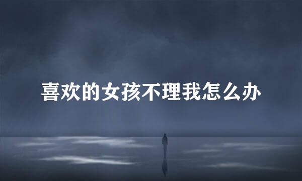 喜欢的女孩不理我怎么办