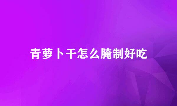 青萝卜干怎么腌制好吃