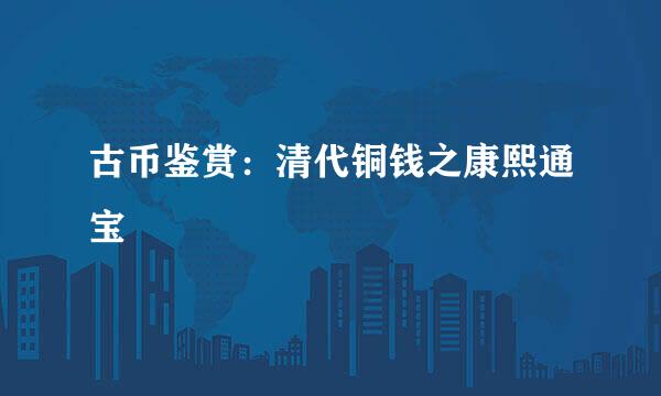 古币鉴赏：清代铜钱之康熙通宝