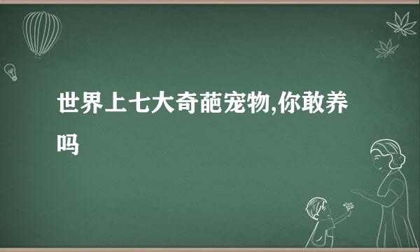 世界上七大奇葩宠物,你敢养吗