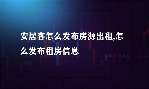 安居客怎么发布房源出租,怎么发布租房信息
