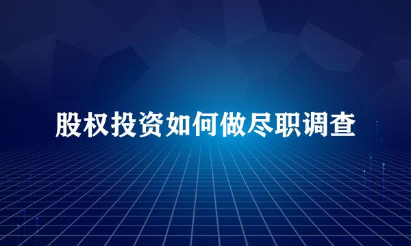 股权投资如何做尽职调查