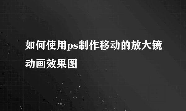 如何使用ps制作移动的放大镜动画效果图