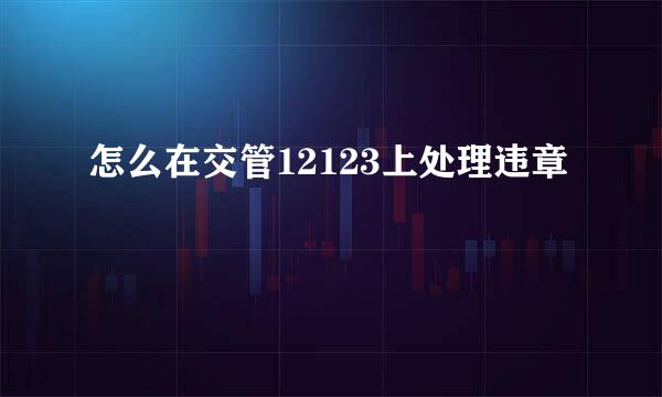 怎么在交管12123上处理违章