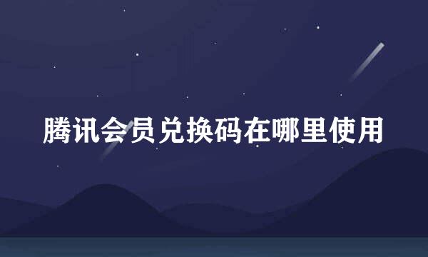腾讯会员兑换码在哪里使用