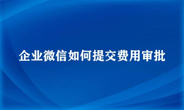 企业微信如何提交费用审批