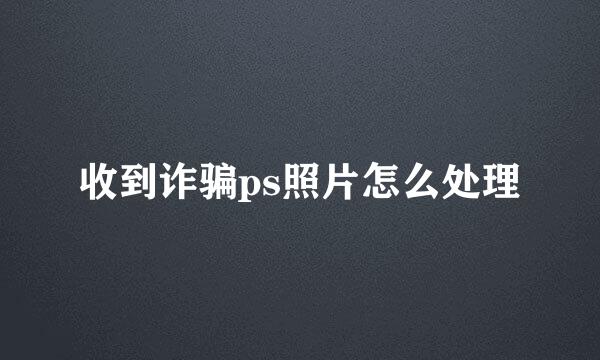 收到诈骗ps照片怎么处理