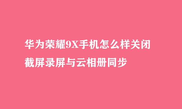 华为荣耀9X手机怎么样关闭截屏录屏与云相册同步