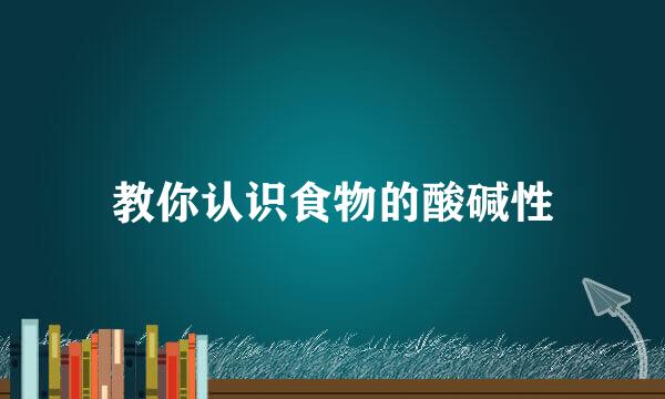 教你认识食物的酸碱性