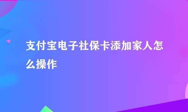 支付宝电子社保卡添加家人怎么操作