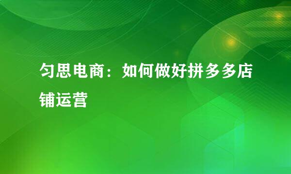 匀思电商：如何做好拼多多店铺运营