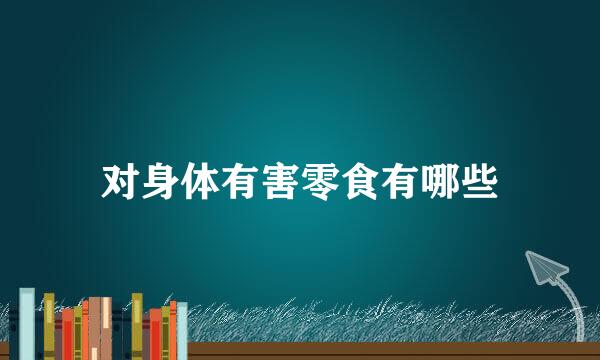对身体有害零食有哪些
