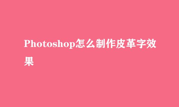 Photoshop怎么制作皮革字效果