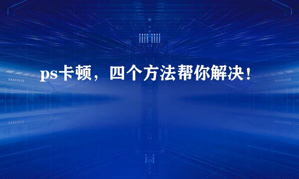 ps卡顿,四个方法帮你解决!