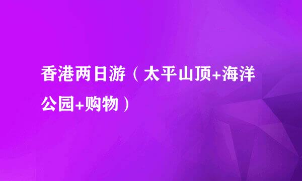 香港两日游（太平山顶+海洋公园+购物）