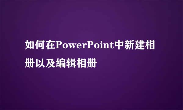 如何在PowerPoint中新建相册以及编辑相册